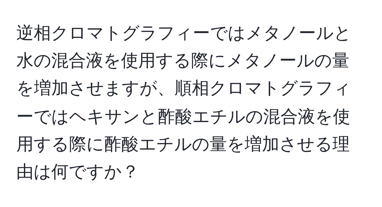 逆相クロマトグラフィーではメタノールと水の混合液を使用する際にメタノールの量を増加させますが、順相クロマトグラフィーではヘキサンと酢酸エチルの混合液を使用する際に酢酸エチルの量を増加させる理由は何ですか？