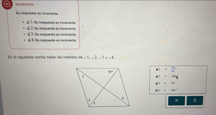 Incorrecta
Su respuesta es incorrecta.
: Su respuesta es incorrecta.
2: Su respuesta es incorrecta.
: Su respuesta es incorrecta.
: Su respuesta es incorrecta.
En el siguiente rombo hallar las medidas de ∠ 1,∠ 2,∠ 3 y ∠ 4.
∠ 1=□°
∠ 2=106°
∠ 3=74°
∠ 4=106°
X 5