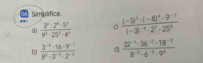 Simplifica. 
a)  3^6· 2^8· 5^3/9^3· 25^2· 4^4  C) frac (-5)^3· (-8)^4· 9^(-2)(-3)^-4· 2^7· 25^5
b)  (3^(-4)· 16· 9^(-1))/8^2· 3^(-5)· 2^(-3)  d)  (32^(-1)· 36^(-2)· 18^(-2))/8^(-5)· 6^(-3)· 9^4 