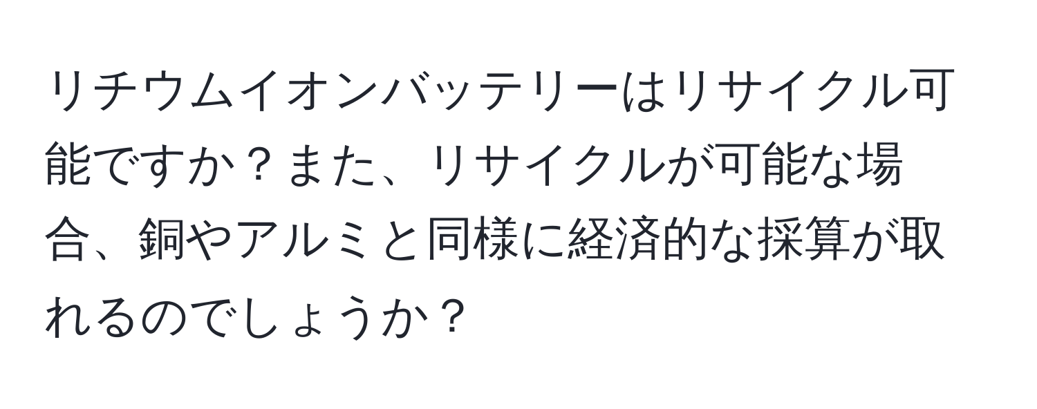 リチウムイオンバッテリーはリサイクル可能ですか？また、リサイクルが可能な場合、銅やアルミと同様に経済的な採算が取れるのでしょうか？