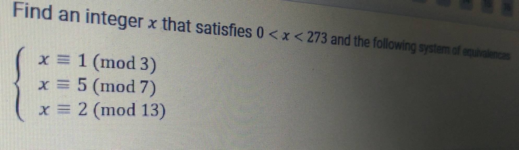 Find an integer x that satisfies 0 and the following system of equivalences
beginarrayl xequiv 1(mod3) xequiv 5(mod7) xequiv 2(mod43)endarray.