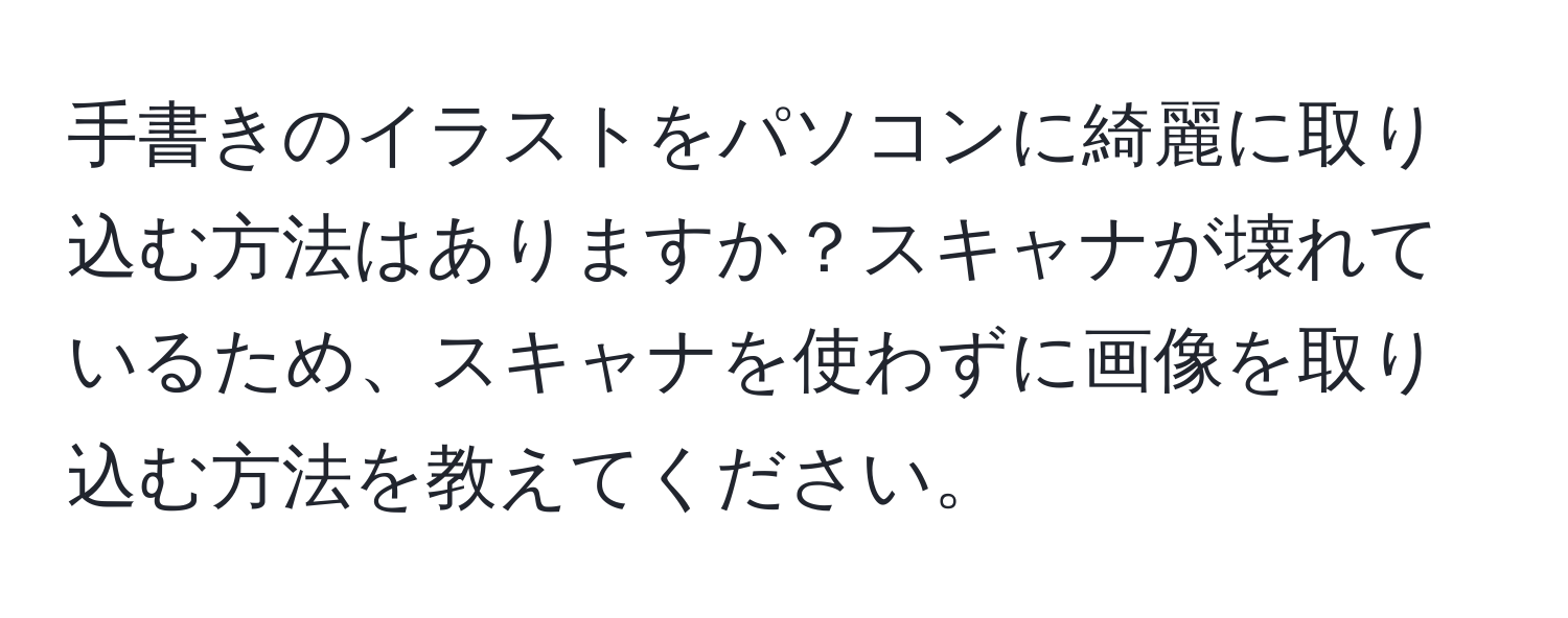 手書きのイラストをパソコンに綺麗に取り込む方法はありますか？スキャナが壊れているため、スキャナを使わずに画像を取り込む方法を教えてください。