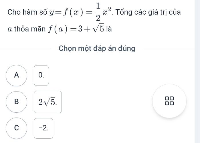 Cho hàm số y=f(x)= 1/2 x^2. Tổng các giá trị của
α thỏa mãn f(a)=3+sqrt(5)la
Chọn một đáp án đúng
A 0.
B 2sqrt(5).
C -2.