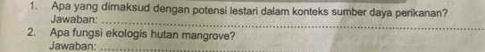 Apa yang dimaksud dengan potensi lestari dalam konteks sumber daya perikanan? 
Jawaban: 
_ 
2. Apa fungsi ekologis hutan mangrove? 
Jawaban:_