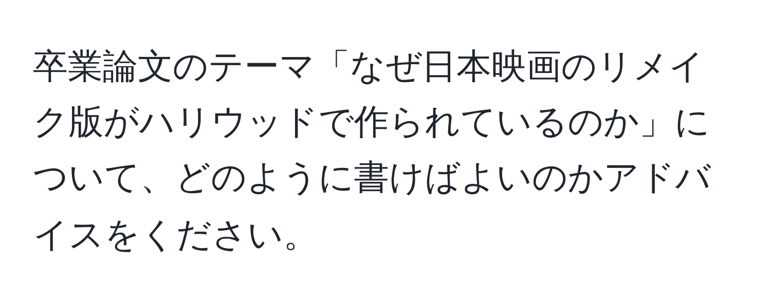 卒業論文のテーマ「なぜ日本映画のリメイク版がハリウッドで作られているのか」について、どのように書けばよいのかアドバイスをください。