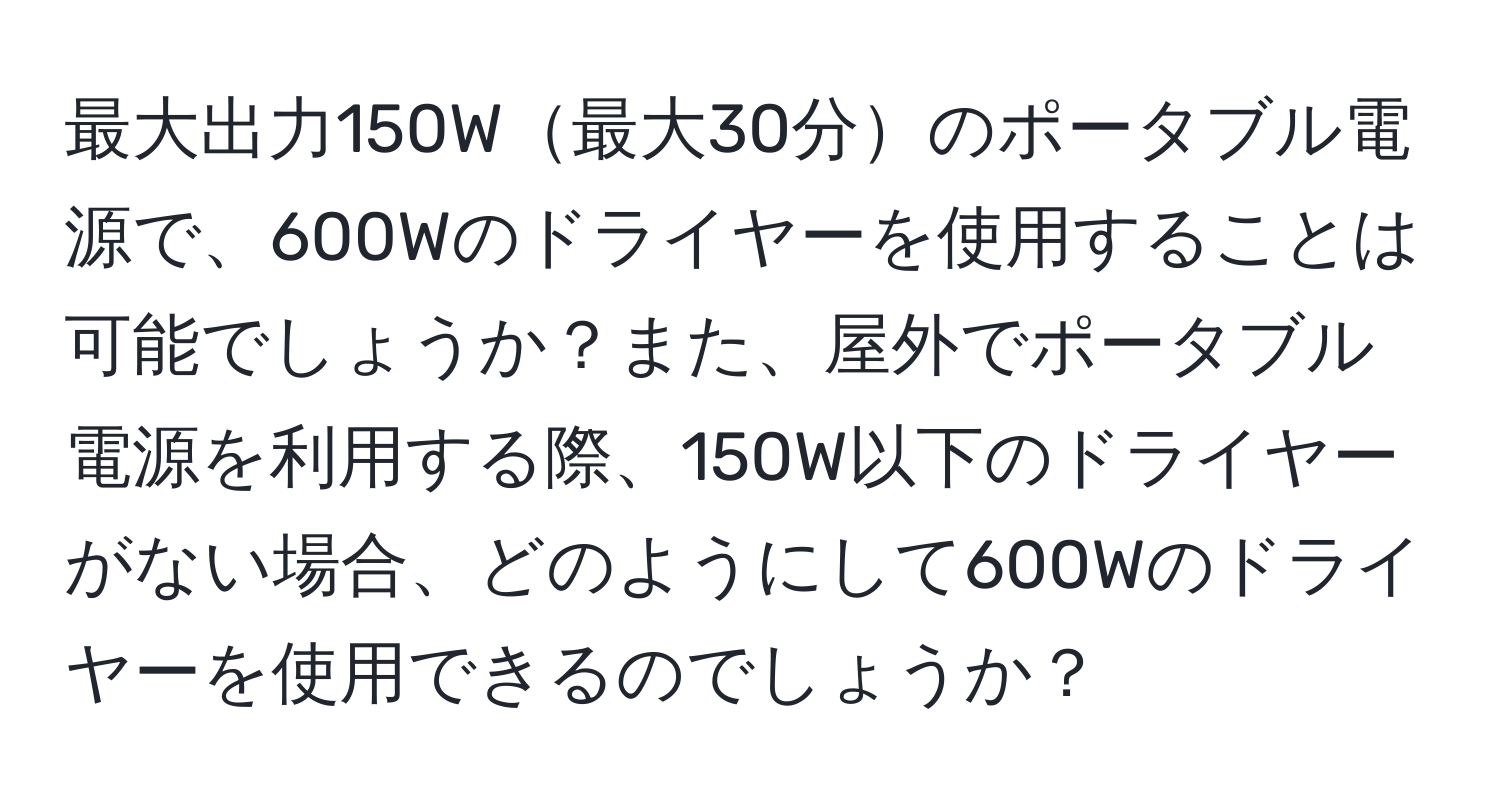 最大出力150W最大30分のポータブル電源で、600Wのドライヤーを使用することは可能でしょうか？また、屋外でポータブル電源を利用する際、150W以下のドライヤーがない場合、どのようにして600Wのドライヤーを使用できるのでしょうか？