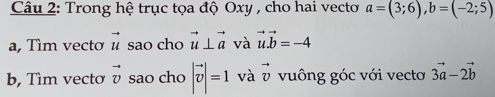 Trong hệ trục tọa độ Oxy , cho hai vecto a=(3;6), b=(-2;5)
a, Tìm vectơ vector u sao cho vector u⊥ vector a và vector u.vector b=-4
b, Tìm vectơ vector v sao cho |vector v|=1 và vector v vuông góc với vecto 3vector a-2vector b