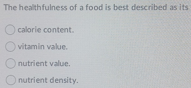 The healthfulness of a food is best described as its
calorie content.
vitamin value.
nutrient value.
nutrient density.