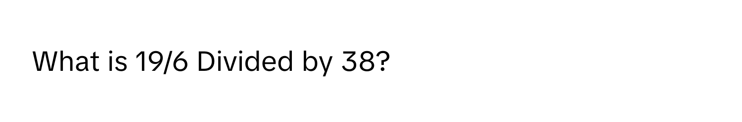 What is 19/6 Divided by 38?