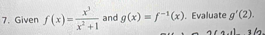 Given f(x)= x^3/x^2+1  and g(x)=f^(-1)(x). Evaluate g'(2). 
110