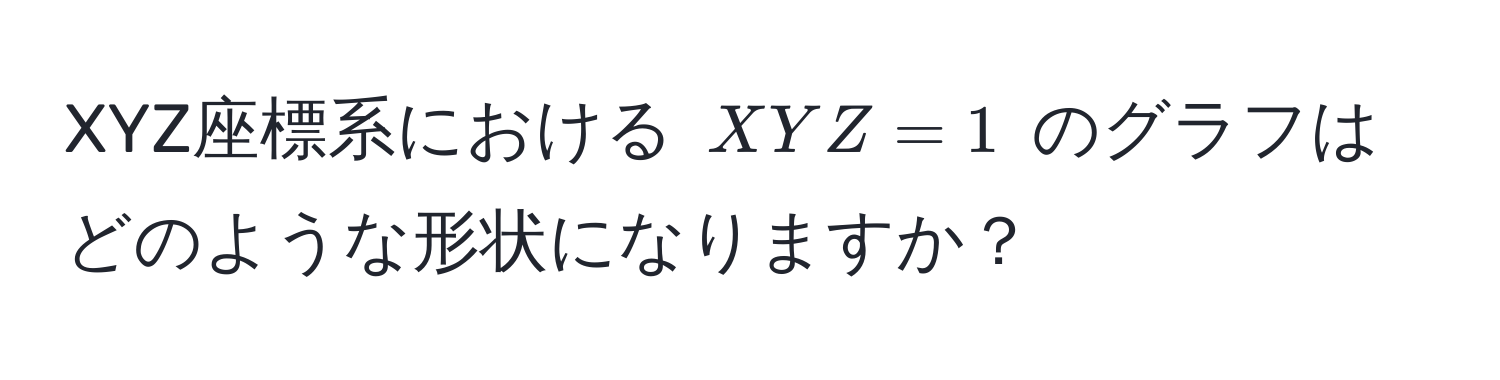 XYZ座標系における $XYZ = 1$ のグラフはどのような形状になりますか？