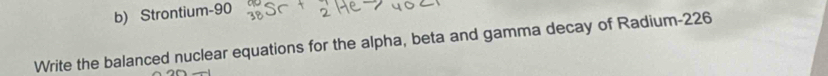 Strontium- 90
Write the balanced nuclear equations for the alpha, beta and gamma decay of Radium- 226