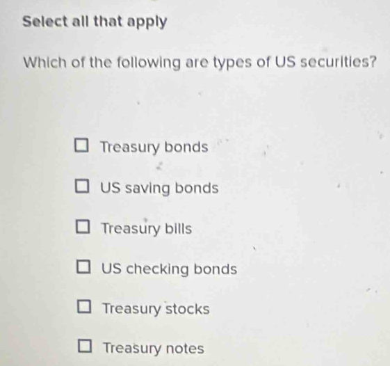 Select all that apply
Which of the following are types of US securities?
Treasury bonds
US saving bonds
Treasury bills
US checking bonds
Treasury stocks
Treasury notes