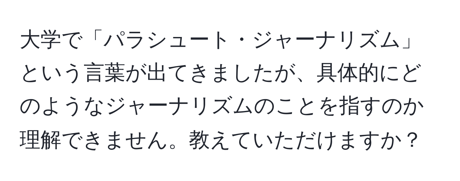 大学で「パラシュート・ジャーナリズム」という言葉が出てきましたが、具体的にどのようなジャーナリズムのことを指すのか理解できません。教えていただけますか？