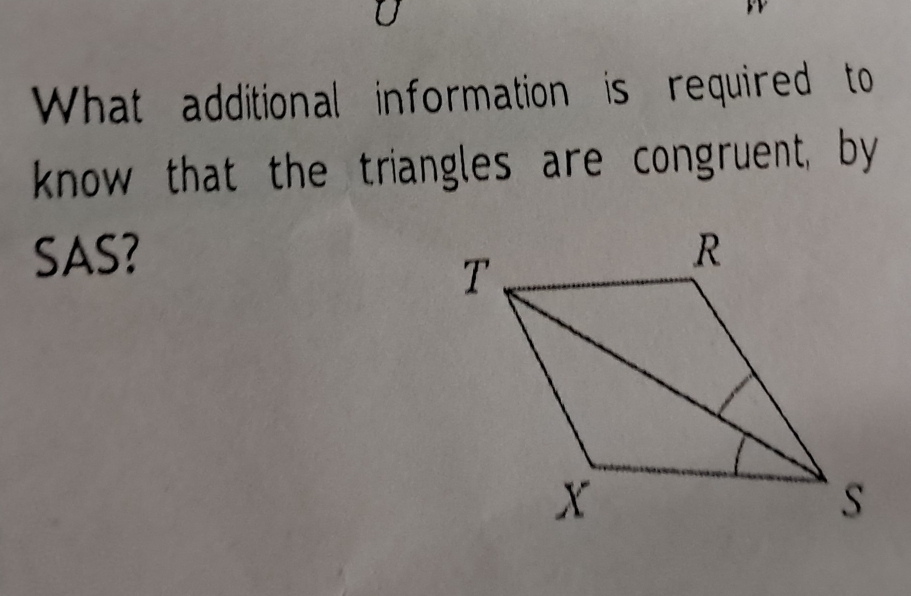 What additional information is required to 
know that the triangles are congruent, by 
SAS?