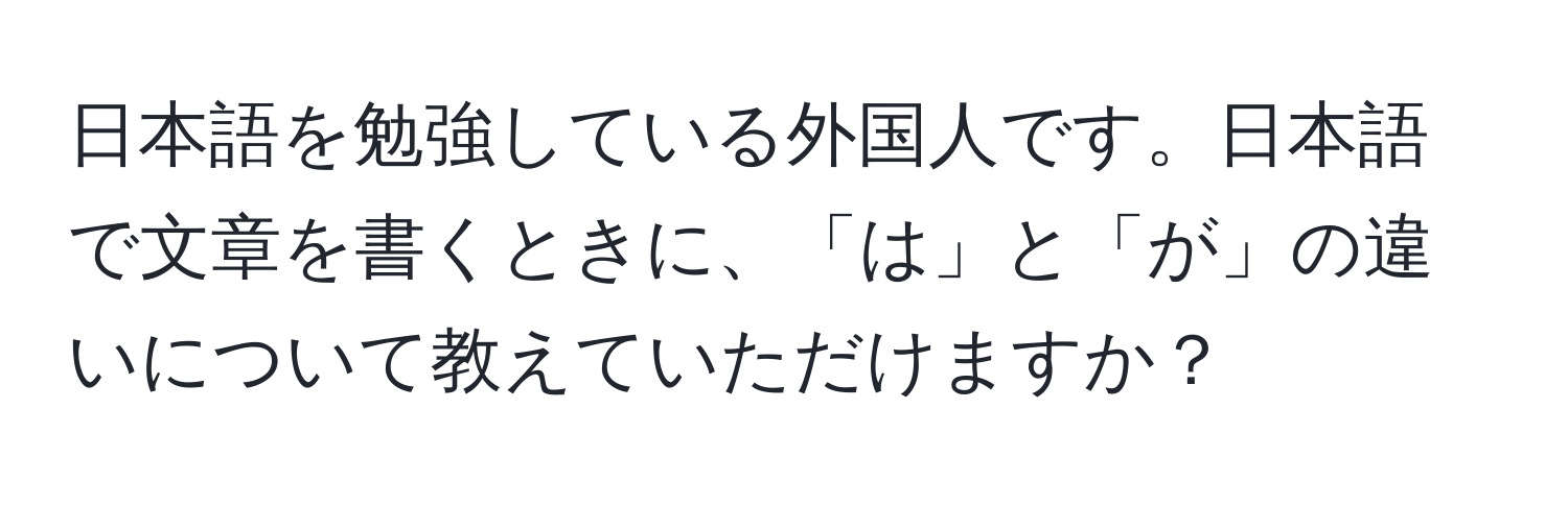 日本語を勉強している外国人です。日本語で文章を書くときに、「は」と「が」の違いについて教えていただけますか？