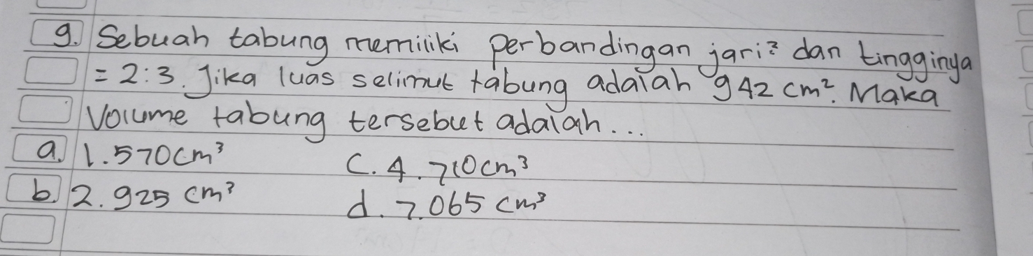 Sebuah tabung memiliki perbandingan jari? dan tingginga
=2:3 Jika luas selimut tabung adaiah 942cm^2 Maka
Volume tabung tersebut adalah. . .
a 1.570cm^3
C. 4.710cm^3
b 2. 925cm^3 d. 7.065cm^3