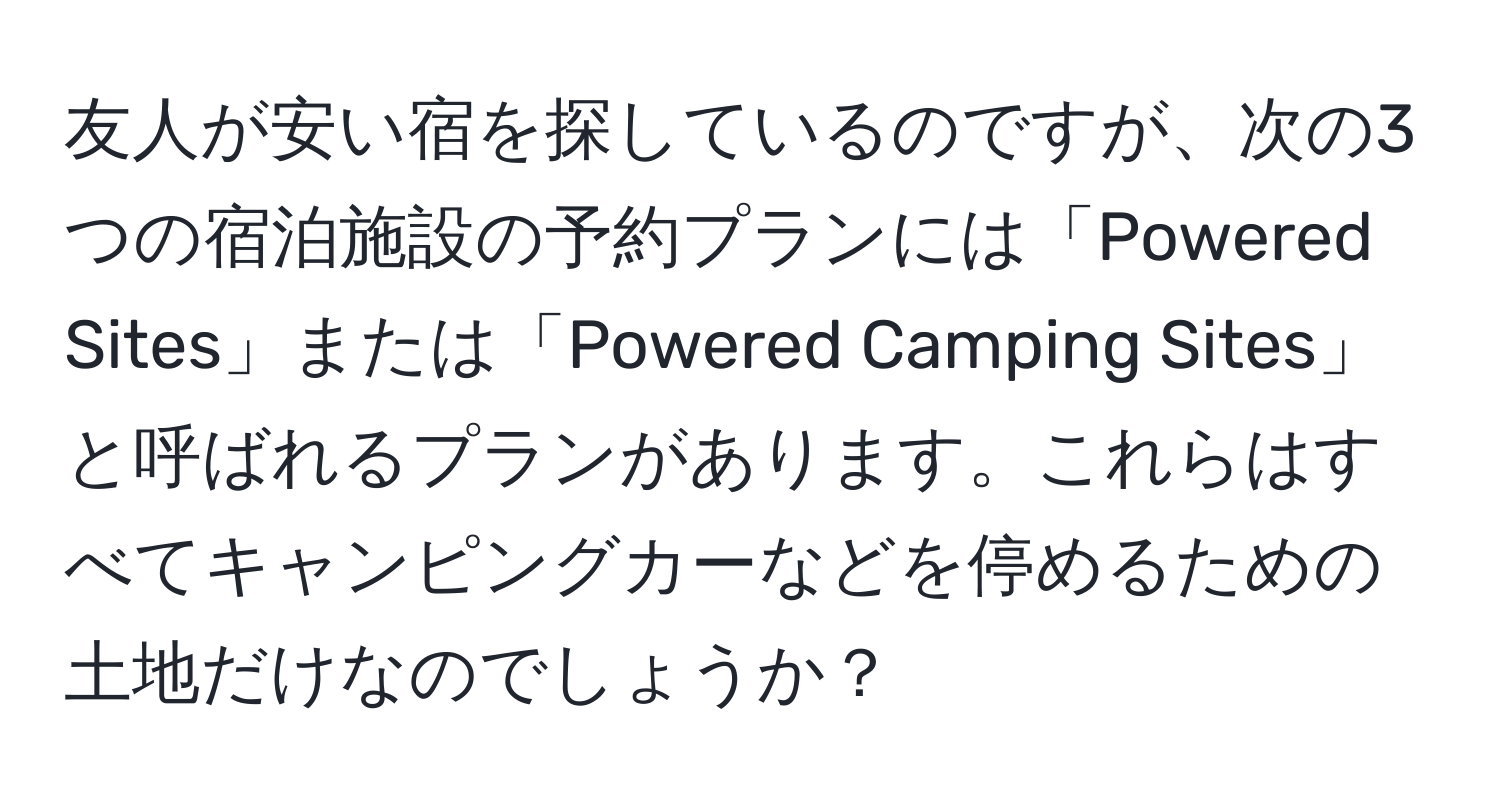 友人が安い宿を探しているのですが、次の3つの宿泊施設の予約プランには「Powered Sites」または「Powered Camping Sites」と呼ばれるプランがあります。これらはすべてキャンピングカーなどを停めるための土地だけなのでしょうか？