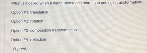 What is it called when a figure undergoes more than one rigid transformation?
Option #1: translation
Option #2: rotation
Option #3; composition transformation
Option #4: reflection
(1 point)