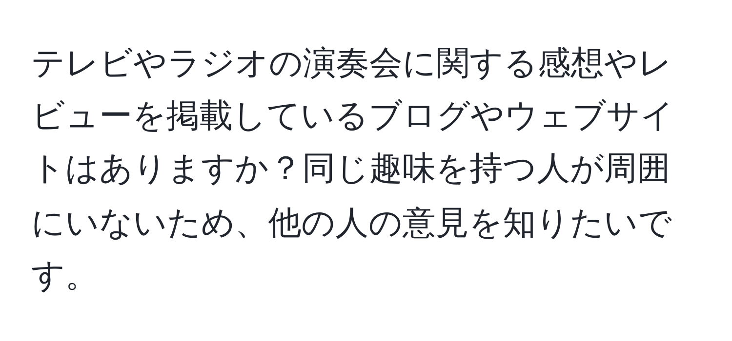 テレビやラジオの演奏会に関する感想やレビューを掲載しているブログやウェブサイトはありますか？同じ趣味を持つ人が周囲にいないため、他の人の意見を知りたいです。