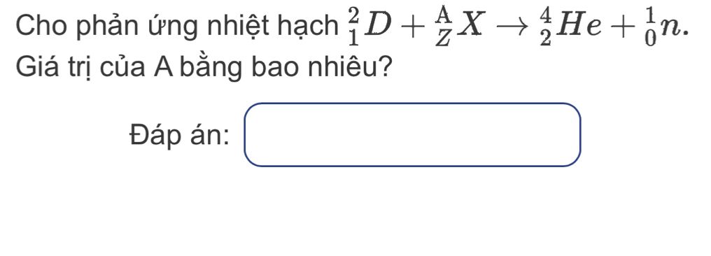 Cho phản ứng nhiệt hạch _1^2D+_Z^AXto _2^4He+_0^1n. 
Giá trị của A bằng bao nhiêu? 
Đáp án: □