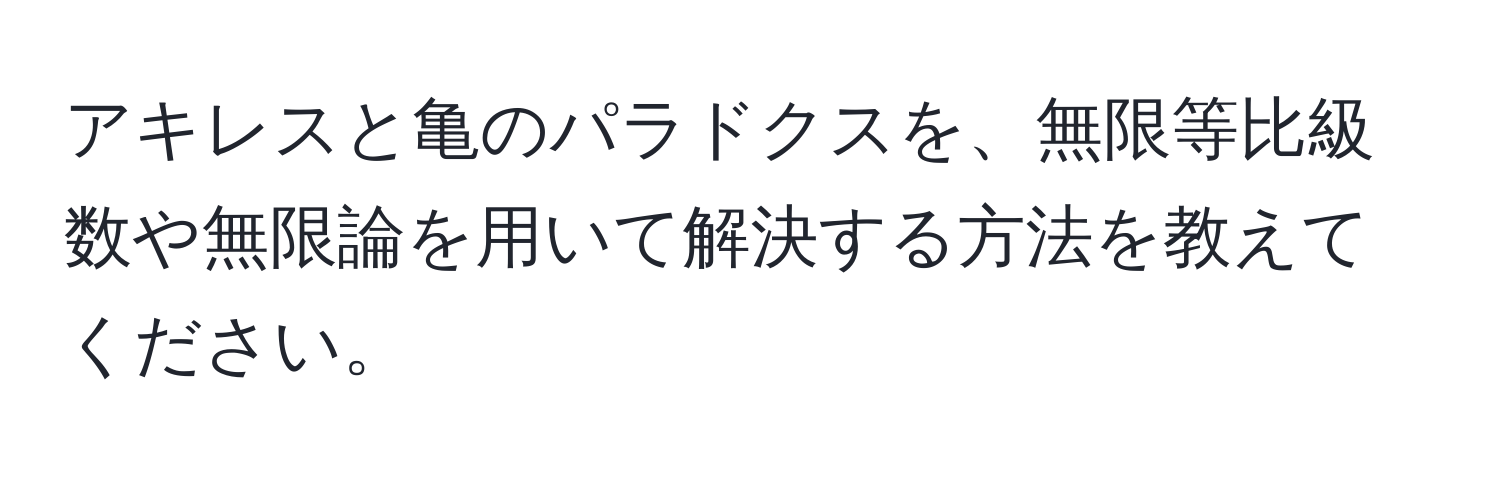 アキレスと亀のパラドクスを、無限等比級数や無限論を用いて解決する方法を教えてください。