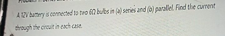 A 12V battery is connected to two 6Ω bulbs in (a) series and (b) parallel. Find the current 
through the circuit in each case.