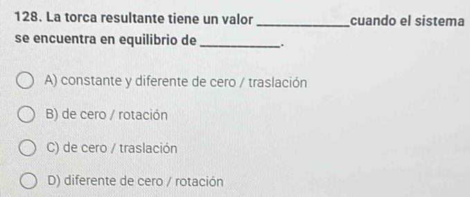 La torca resultante tiene un valor _cuando el sistema
se encuentra en equilibrio de_
.
A) constante y diferente de cero / traslación
B) de cero / rotación
C) de cero / traslación
D) diferente de cero / rotación