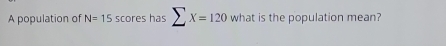 A population of N=15 scores has sumlimits X=120 what is the population mean?