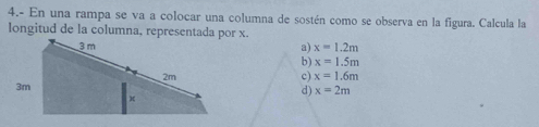 4.- En una rampa se va a colocar una columna de sostén como se observa en la figura. Calcula la
longitud de la columna, representada por x.
x=1.2m
a)
b) x=1.5m
c) x=1.6m
d) x=2m