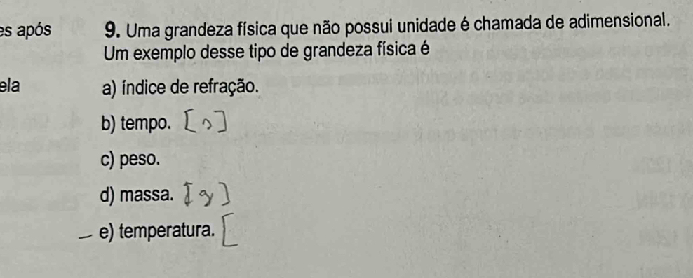 es após 9. Uma grandeza física que não possui unidade é chamada de adimensional.
Um exemplo desse tipo de grandeza física é
ela a) índice de refração.
b) tempo.
c) peso.
d) massa.
e) temperatura.