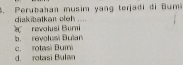 Perubahan musim yang terjadi di Bumi
diakibatkan oleh ....
a revolusi Bumi
b. revolusi Bulan
c. rotasi Bumi
d. rotasi Bulan