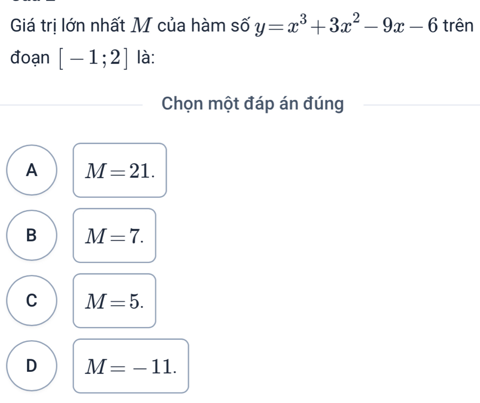 Giá trị lớn nhất M của hàm số y=x^3+3x^2-9x-6 trên
đoạn [-1;2] là:
Chọn một đáp án đúng
A M=21.
B M=7.
C M=5.
D M=-11.