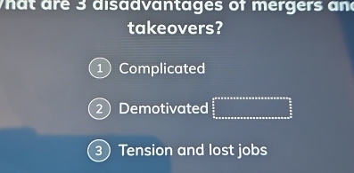 at are 3 disadvantages of mergers and
takeovers?
1) Complicated
2 Demotivated  5/2 * 8* 6* 6* 6* 6* 6* 6* 6* 6* 6* 6* 6* 6= 3/2  5/2 
3 Tension and lost jobs