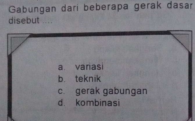 Gabungan dari beberapa gerak dasar
disebut ....
a. variasi
b. teknik
c. gerak gabungan
d. kombinasi