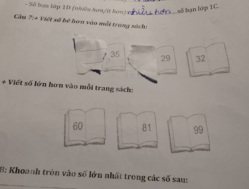 Số bạn lớp 1D (nhiều hơn/ít hơn) : 
_:....số bạn lớp 1C. 
Câu 7:+ Viết số bé hơn vào mỗi trang sách:
35
29 32
+ Viết số lớn hơn vào mỗi trang sách:
60
81
99
8: Khoanh tròn vào số lớn nhất trong các số sau: