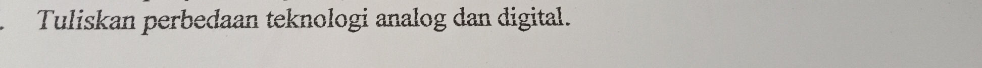 Tuliskan perbedaan teknologi analog dan digital.