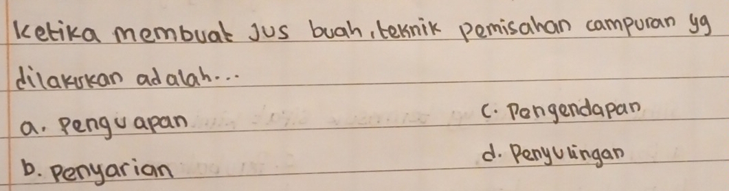 kelika membuat Jus buah, ternik pemisahan camporan yg
dilakukan adalah. . .
a. Pengu apan
C. Pongendapan
b. penyarian
d. Penyulingan