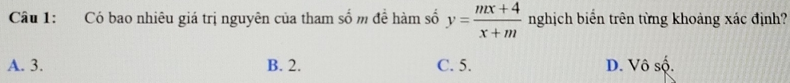 Có bao nhiêu giá trị nguyên của tham số m đề hàm số y= (mx+4)/x+m  nghịch biển trên từng khoảng xác định?
A. 3. B. 2. C. 5. D. Vô số.