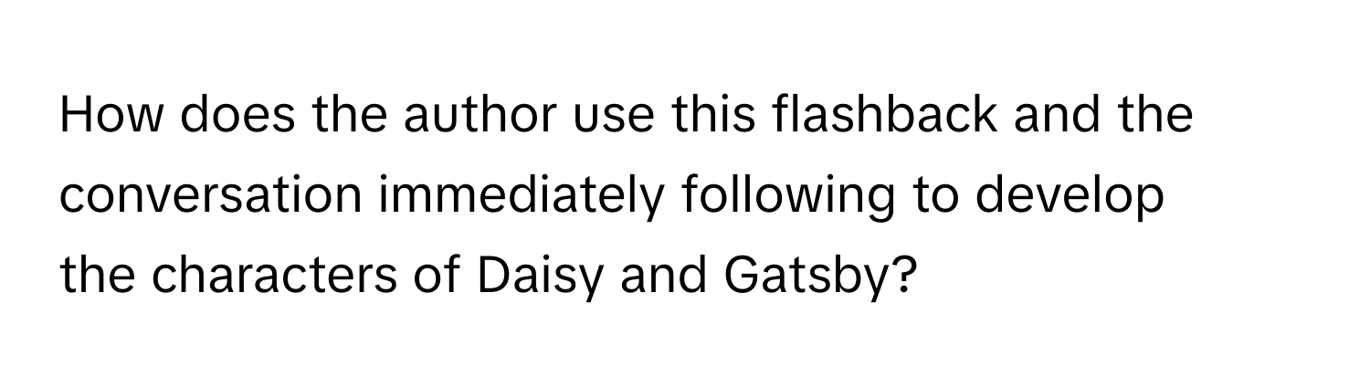 How does the author use this flashback and the conversation immediately following to develop
 

the characters of Daisy and Gatsby?