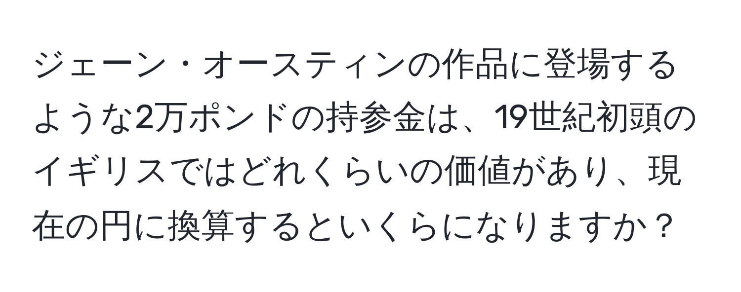 ジェーン・オースティンの作品に登場するような2万ポンドの持参金は、19世紀初頭のイギリスではどれくらいの価値があり、現在の円に換算するといくらになりますか？
