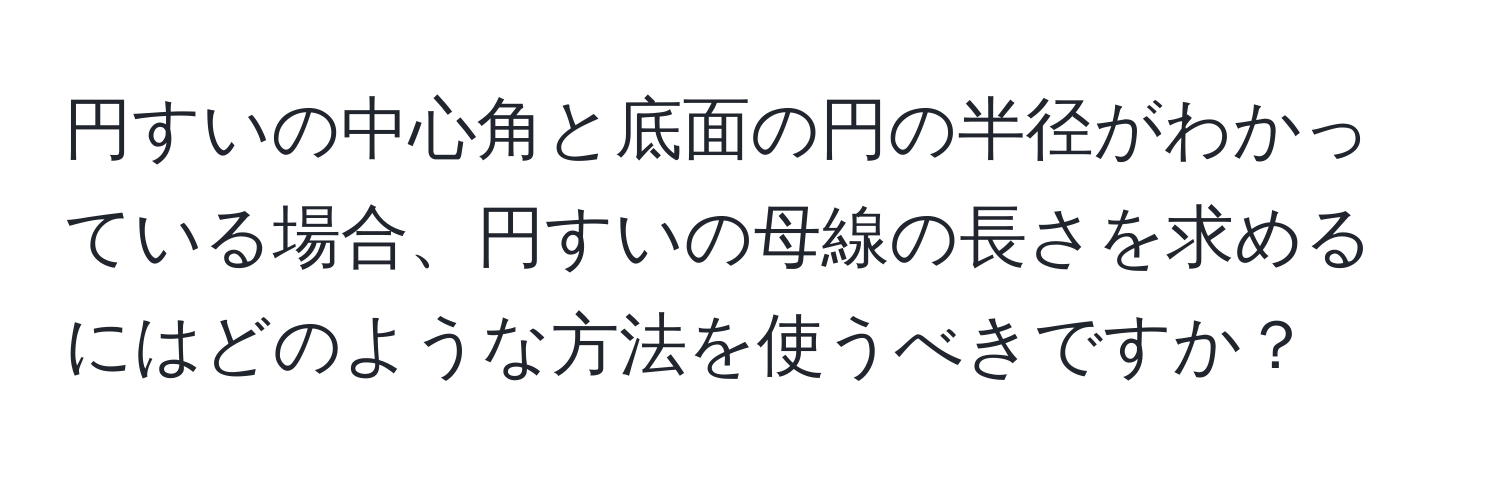 円すいの中心角と底面の円の半径がわかっている場合、円すいの母線の長さを求めるにはどのような方法を使うべきですか？