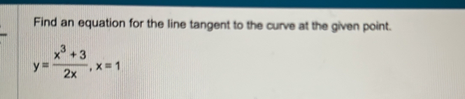 Find an equation for the line tangent to the curve at the given point.
y= (x^3+3)/2x , x=1