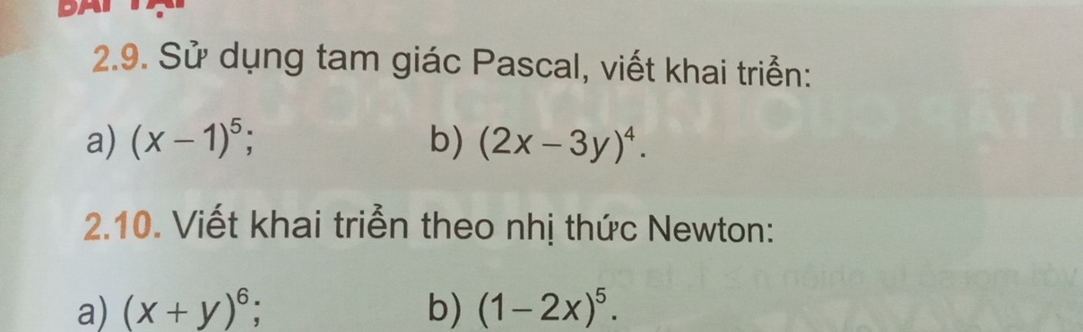 Sử dụng tam giác Pascal, viết khai triển: 
a) (x-1)^5; b) (2x-3y)^4. 
2.10. Viết khai triển theo nhị thức Newton: 
a) (x+y)^6; b) (1-2x)^5.