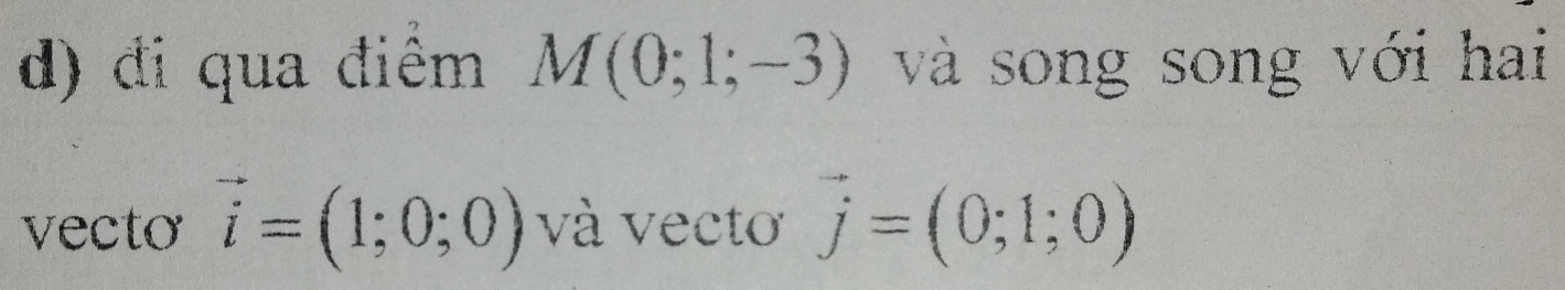 đi qua điểm M(0;1;-3) và song song với hai 
vecto vector i=(1;0;0) và vectơ vector j=(0;1;0)