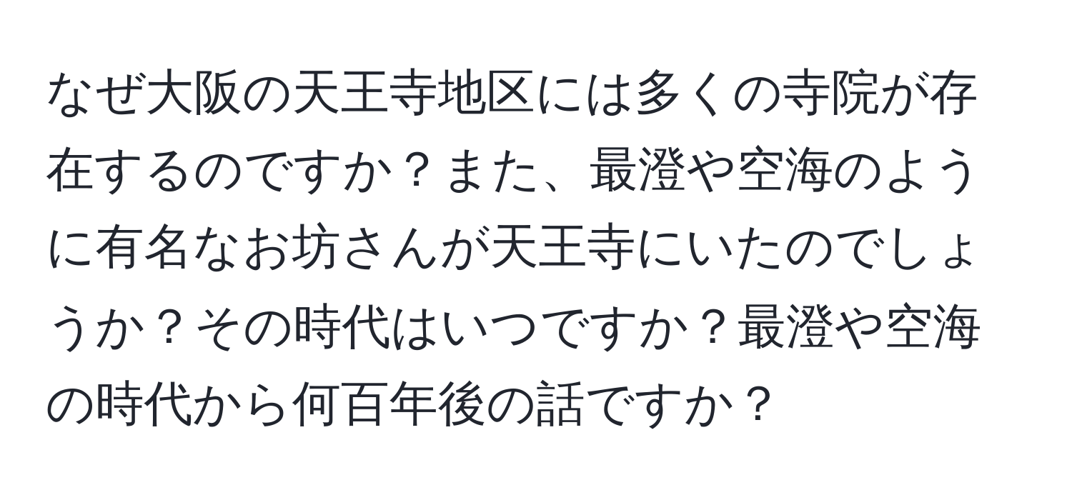 なぜ大阪の天王寺地区には多くの寺院が存在するのですか？また、最澄や空海のように有名なお坊さんが天王寺にいたのでしょうか？その時代はいつですか？最澄や空海の時代から何百年後の話ですか？