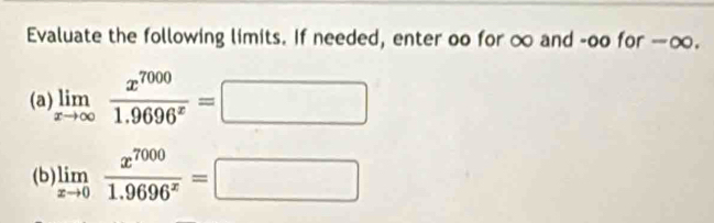 Evaluate the following limits. If needed, enter oo for ∞ and -oo for -∞. 
(a) limlimits _xto ∈fty  x^(7000)/1.9696^x =□
(b) limlimits _xto 0 x^(7000)/1.9696^x =□