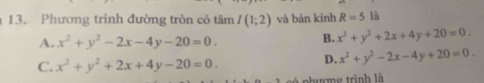 Phương trình đường tròn có tâm I(1;2) và bán kính R=5 là
A. x^2+y^2-2x-4y-20=0.
B. x^2+y^2+2x+4y+20=0.
C. x^2+y^2+2x+4y-20=0.
D. x^2+y^2-2x-4y+20=0. 
l p ượng trình là