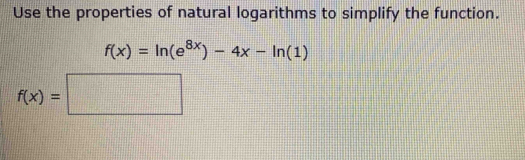 Use the properties of natural logarithms to simplify the function.
f(x)=ln (e^(8x))-4x-ln (1)
f(x)=□