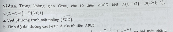 Ví dụ 4. Trong không gian Oxyz, cho tứ diện ABCD biết A(1;-1;2), B(-2;1;-1),
C(2;-2;-1), D(3;0;1). 
a. Viết phương trình mặt phẳng (widehat BCD). 
b. Tính độ dài đường cao kẻ từ A của tứ diện ABCD.
x-1 y (^circ C) z+1 và hai mặt phẳng